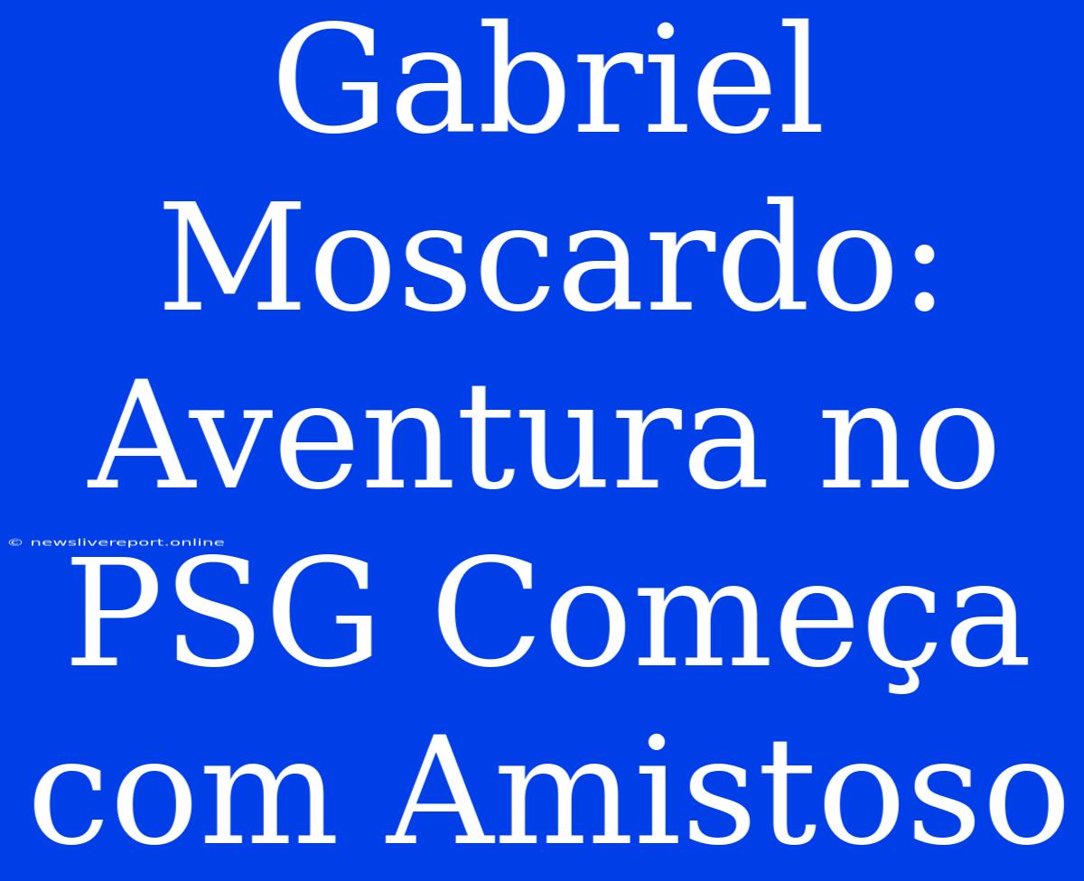 Gabriel Moscardo: Aventura No PSG Começa Com Amistoso