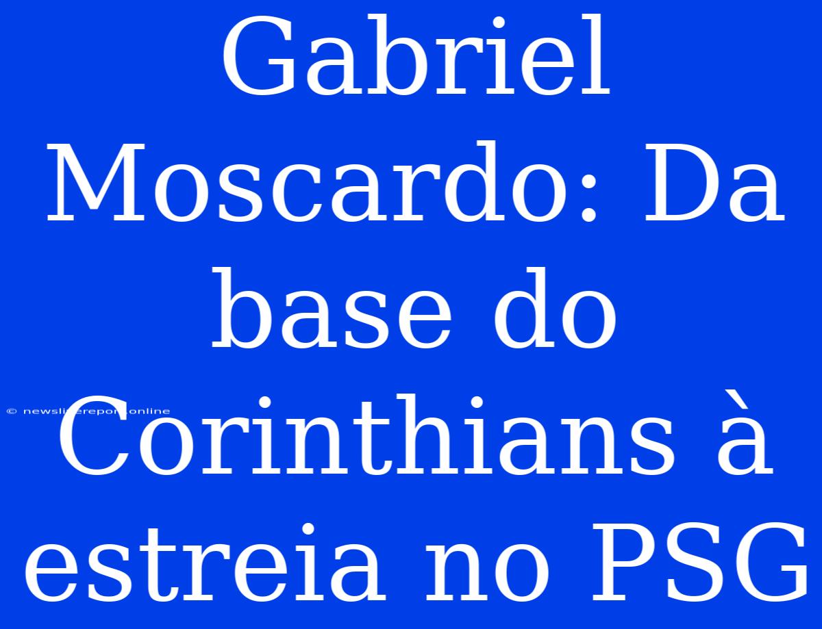 Gabriel Moscardo: Da Base Do Corinthians À Estreia No PSG