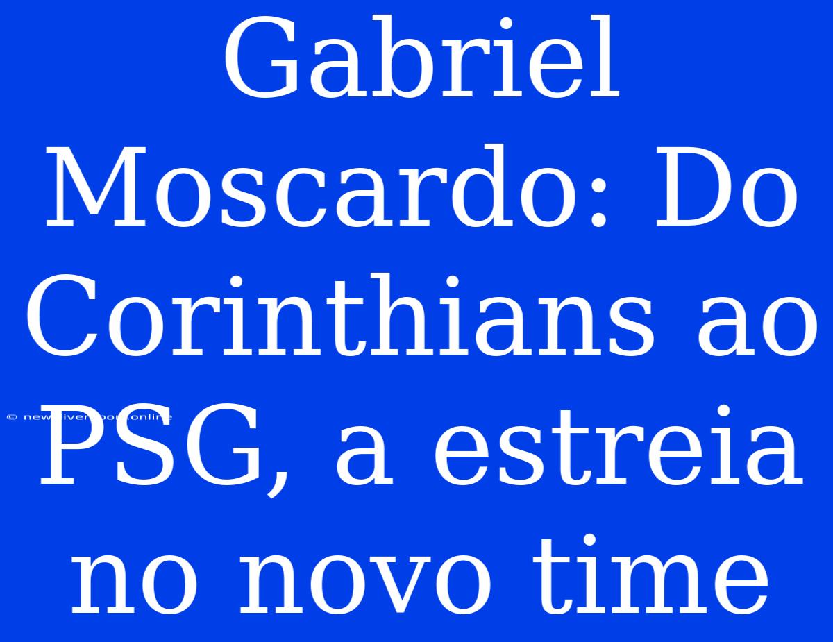 Gabriel Moscardo: Do Corinthians Ao PSG, A Estreia No Novo Time