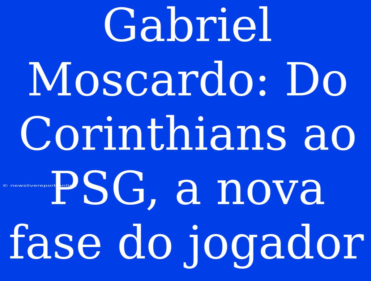 Gabriel Moscardo: Do Corinthians Ao PSG, A Nova Fase Do Jogador