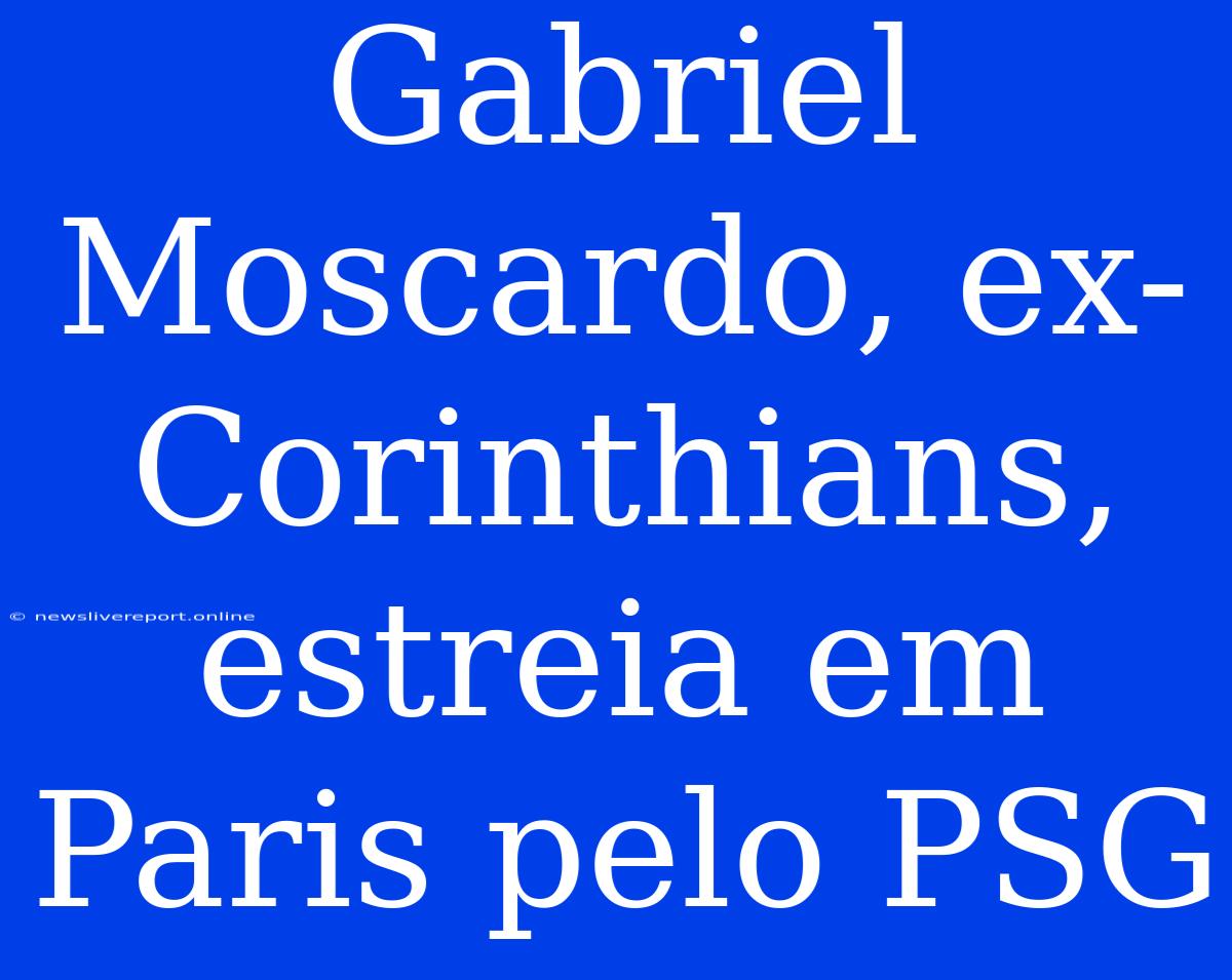 Gabriel Moscardo, Ex-Corinthians, Estreia Em Paris Pelo PSG