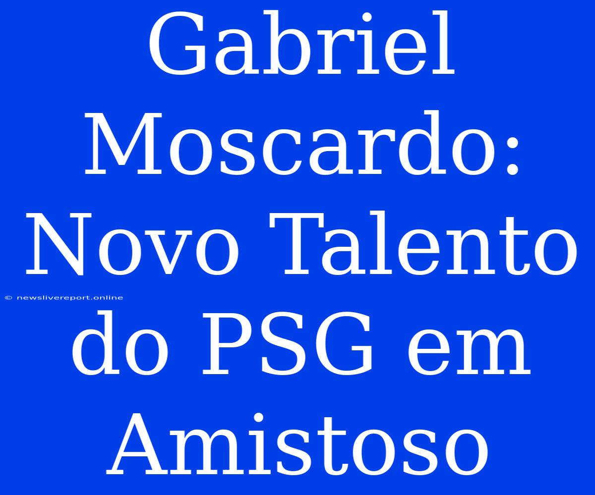 Gabriel Moscardo: Novo Talento Do PSG Em Amistoso