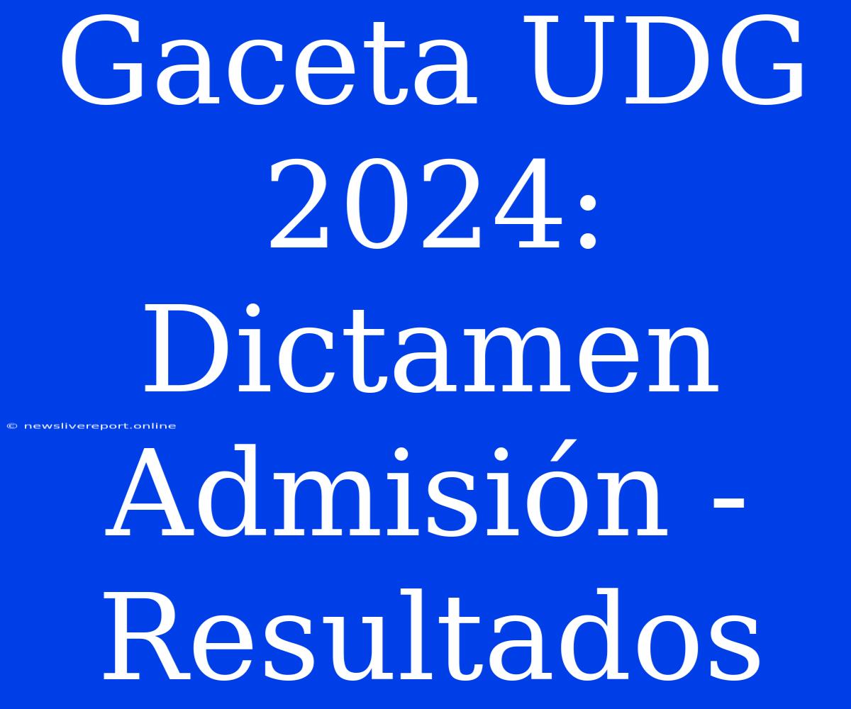 Gaceta UDG 2024: Dictamen Admisión - Resultados