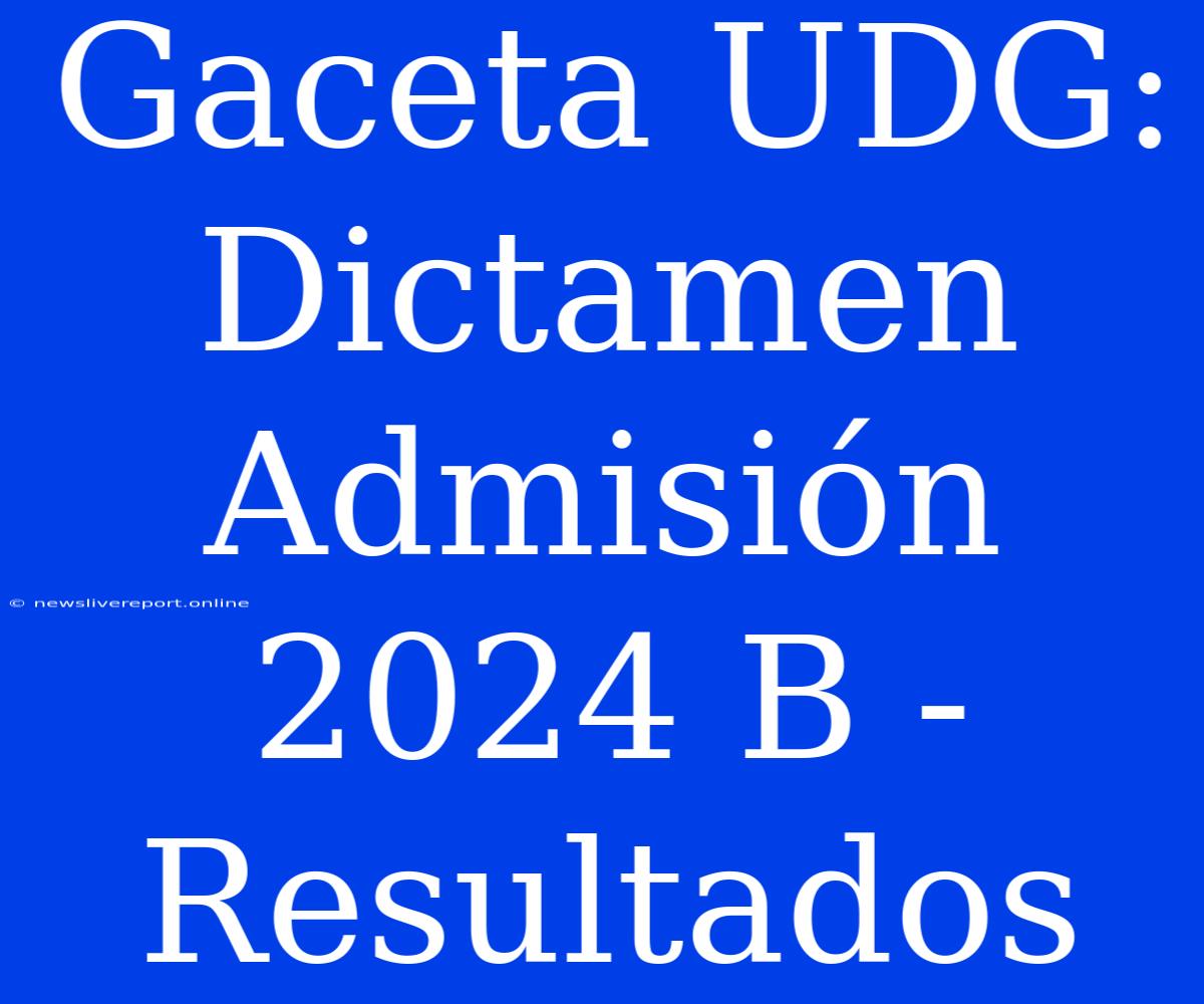 Gaceta UDG: Dictamen Admisión 2024 B - Resultados