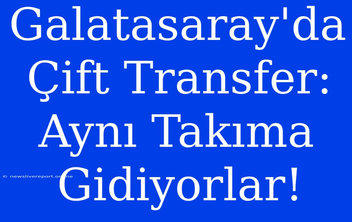 Galatasaray'da Çift Transfer: Aynı Takıma Gidiyorlar!