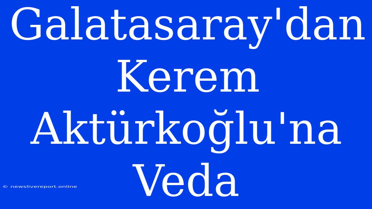 Galatasaray'dan Kerem Aktürkoğlu'na Veda