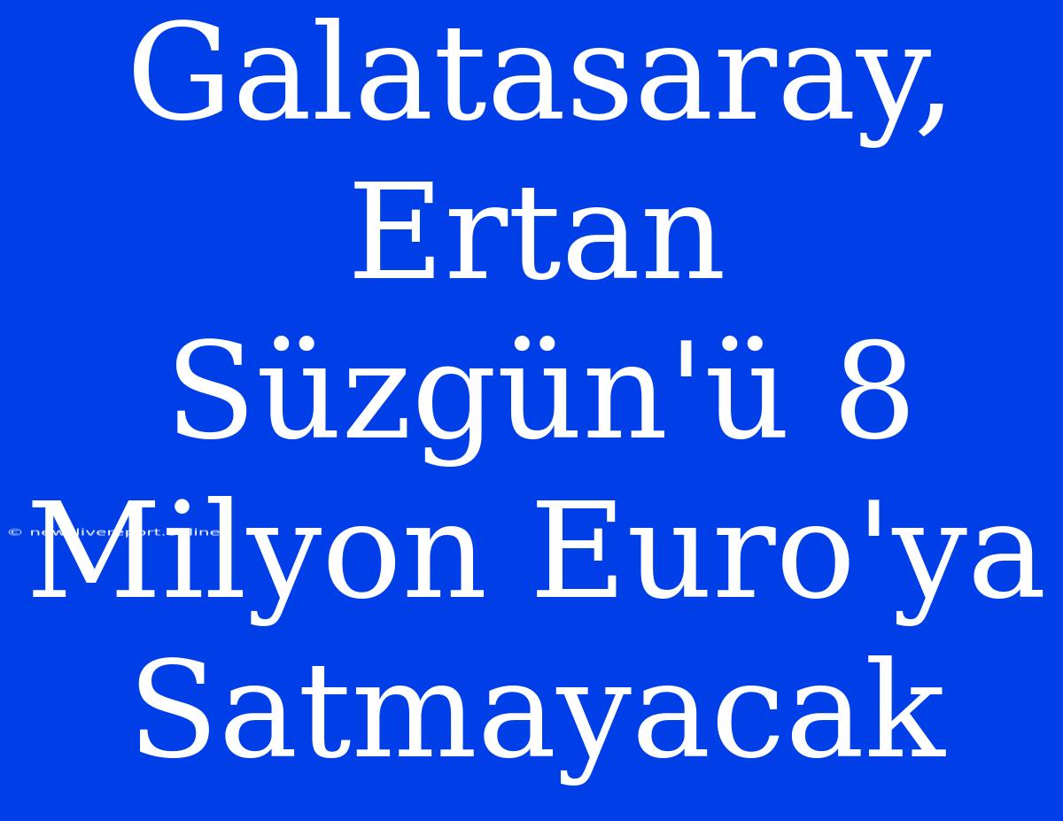 Galatasaray, Ertan Süzgün'ü 8 Milyon Euro'ya Satmayacak