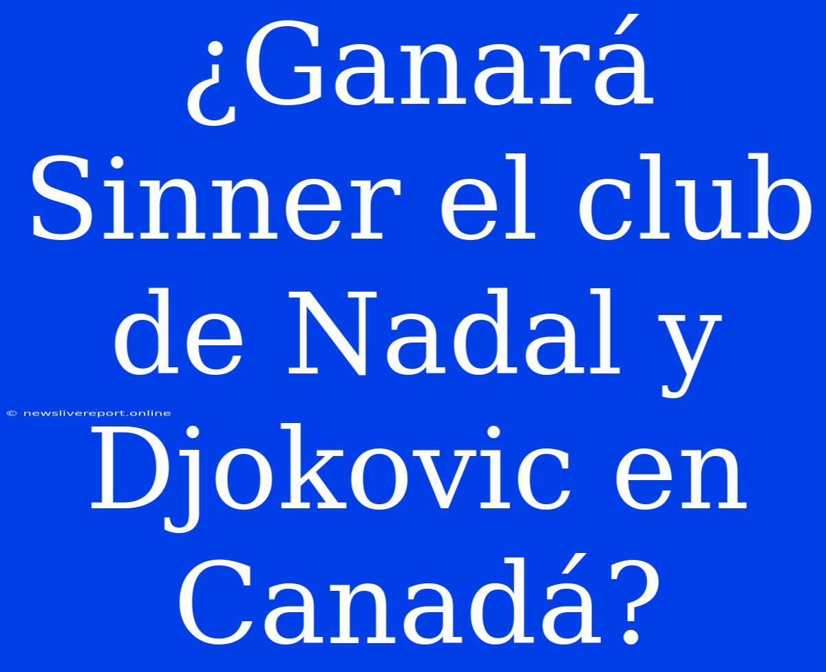 ¿Ganará Sinner El Club De Nadal Y Djokovic En Canadá?