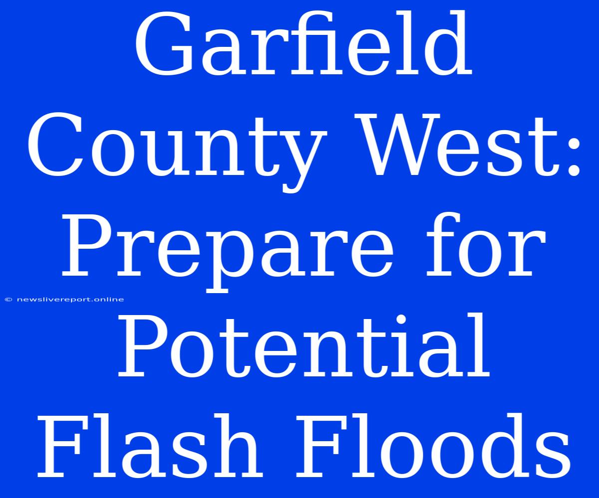 Garfield County West: Prepare For Potential Flash Floods