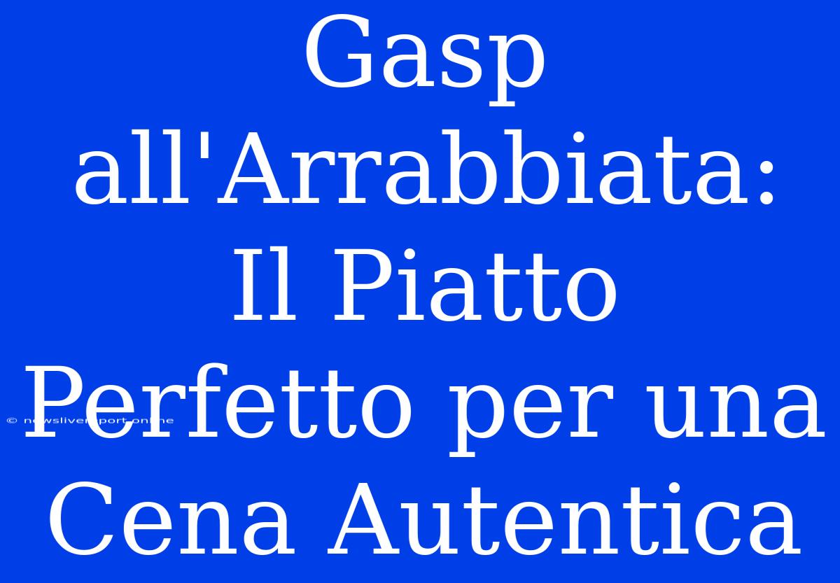 Gasp All'Arrabbiata: Il Piatto Perfetto Per Una Cena Autentica