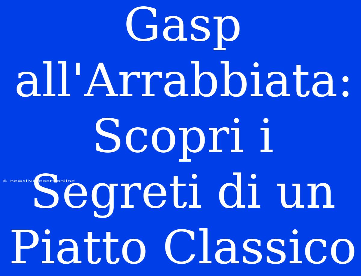 Gasp All'Arrabbiata: Scopri I Segreti Di Un Piatto Classico