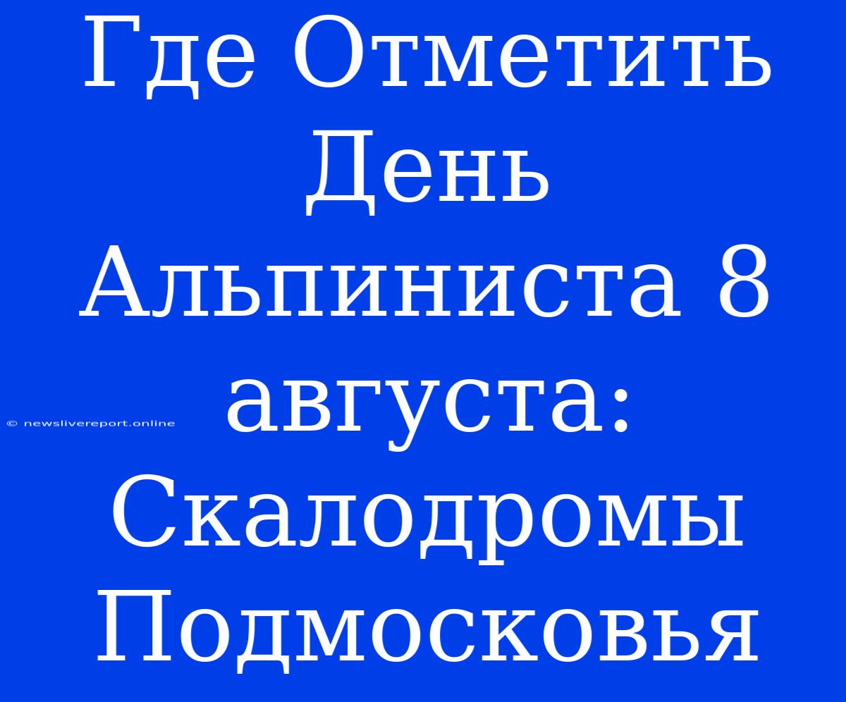 Где Отметить День Альпиниста 8 Августа: Скалодромы Подмосковья