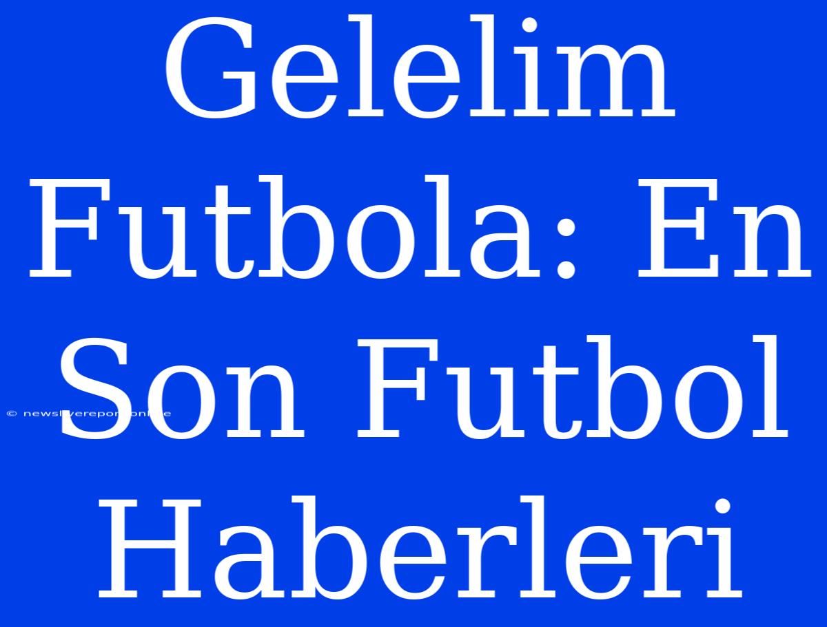 Gelelim Futbola: En Son Futbol Haberleri