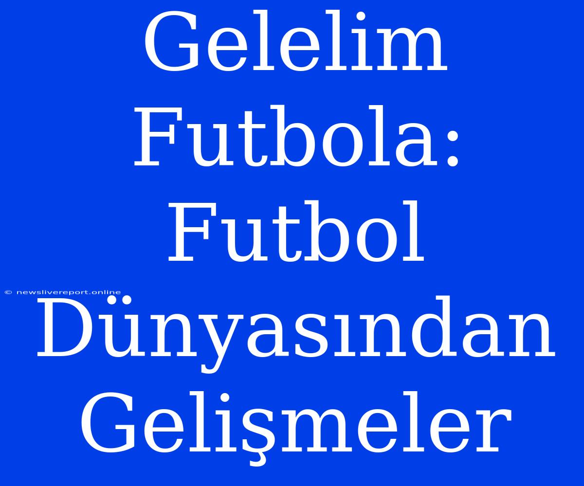 Gelelim Futbola: Futbol Dünyasından Gelişmeler