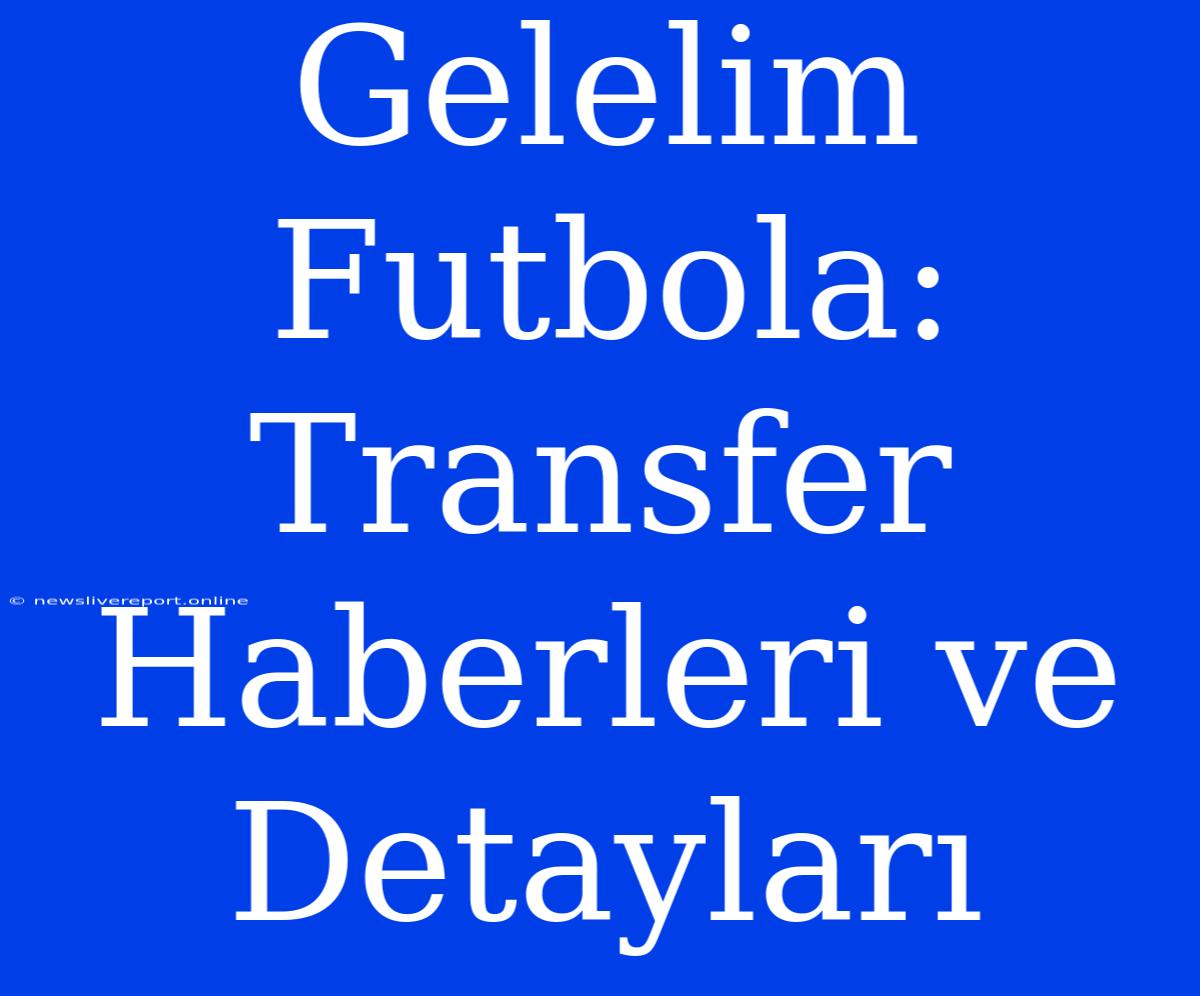 Gelelim Futbola: Transfer Haberleri Ve Detayları