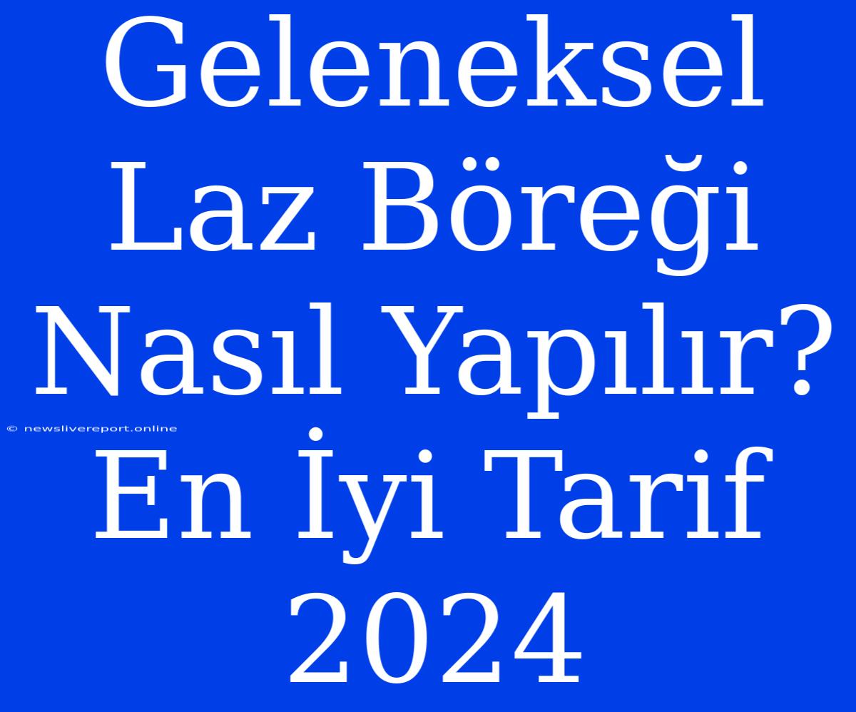 Geleneksel Laz Böreği Nasıl Yapılır? En İyi Tarif 2024