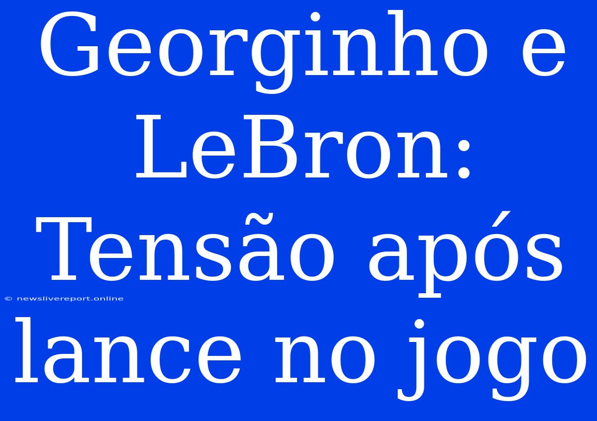 Georginho E LeBron: Tensão Após Lance No Jogo