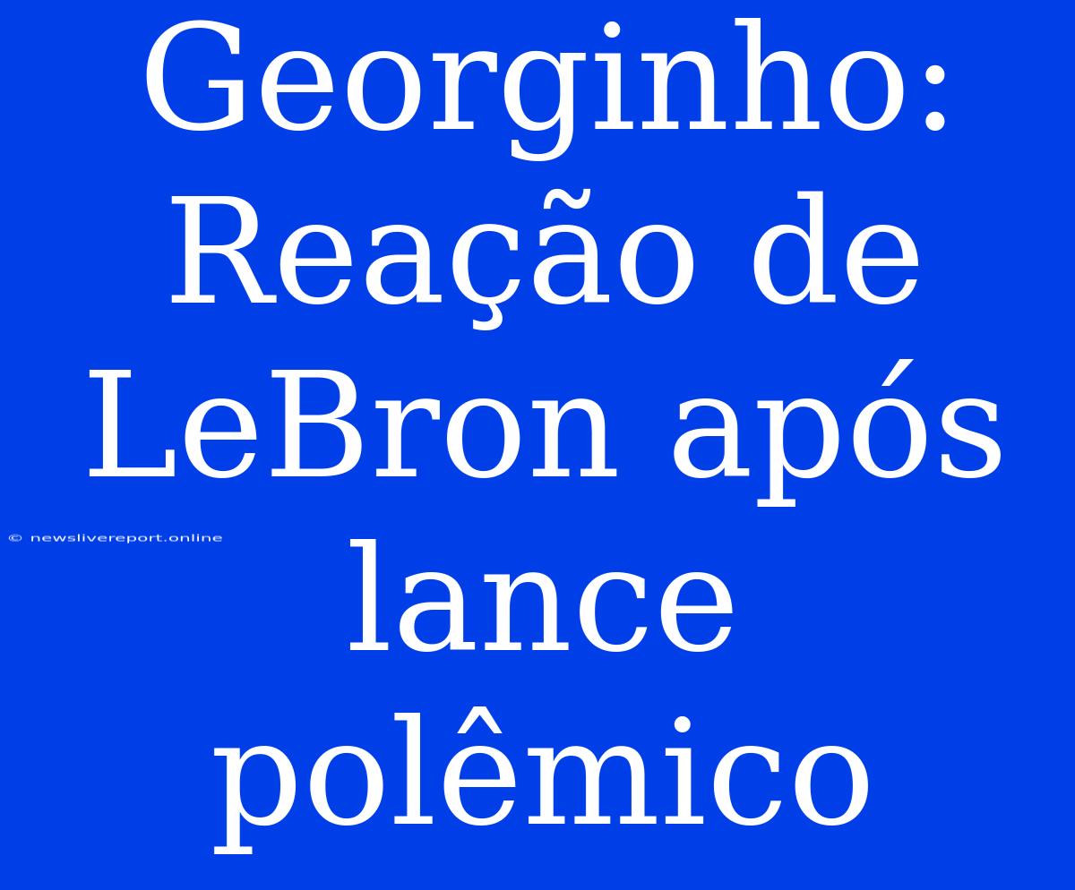 Georginho: Reação De LeBron Após Lance Polêmico