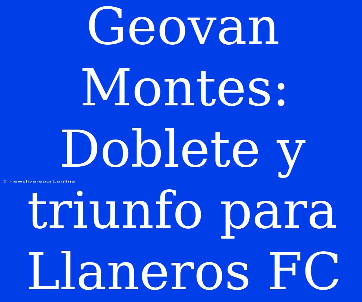 Geovan Montes: Doblete Y Triunfo Para Llaneros FC