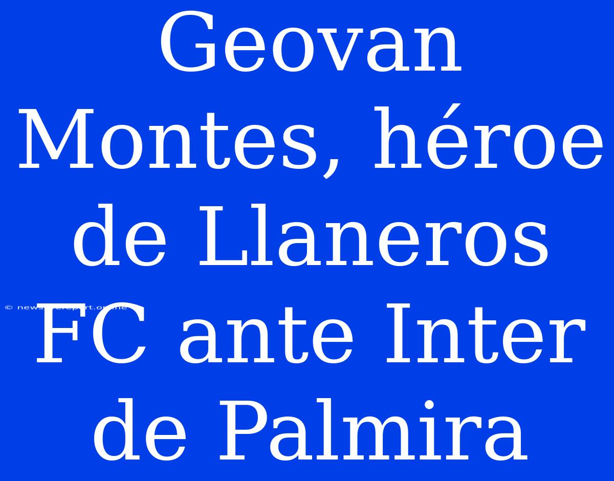 Geovan Montes, Héroe De Llaneros FC Ante Inter De Palmira