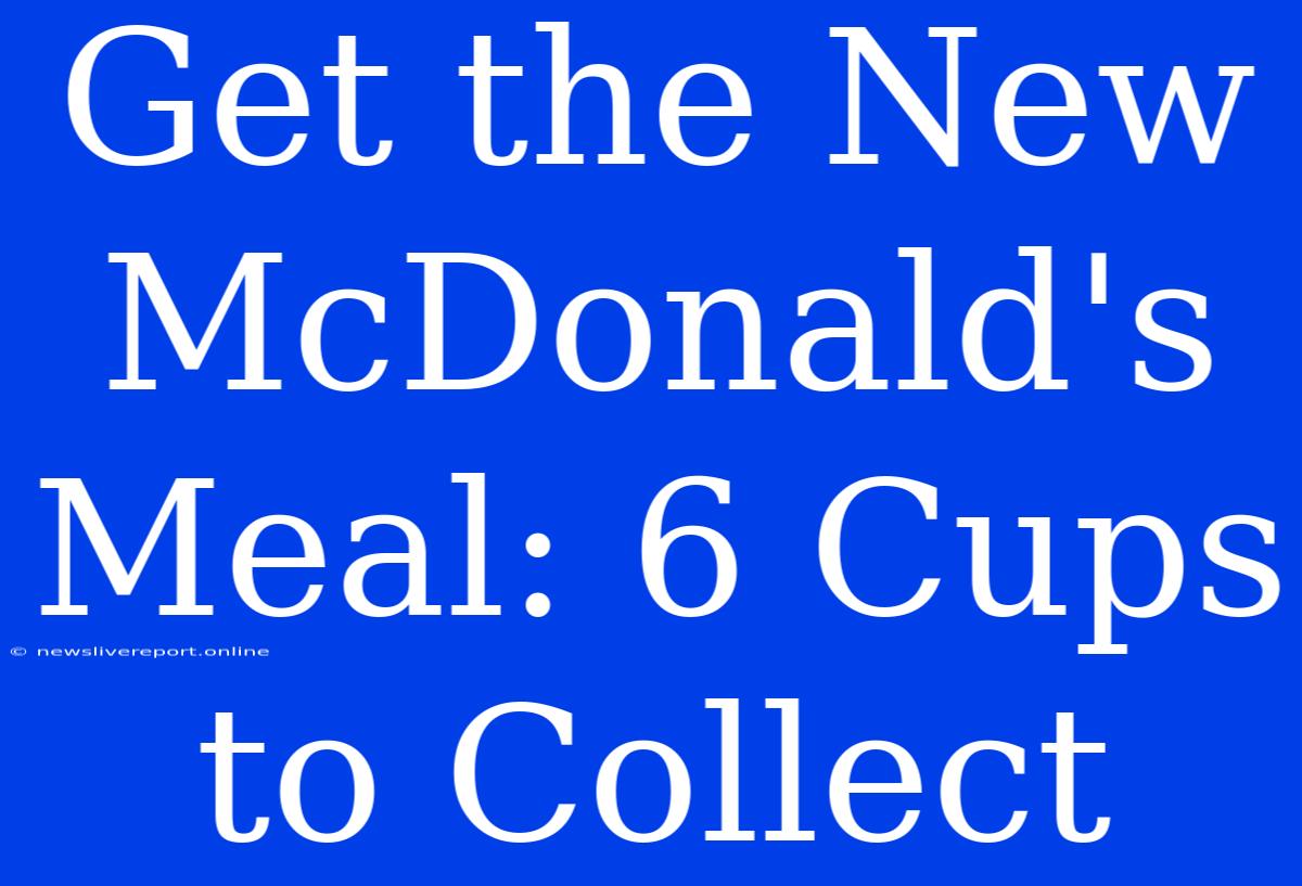 Get The New McDonald's Meal: 6 Cups To Collect