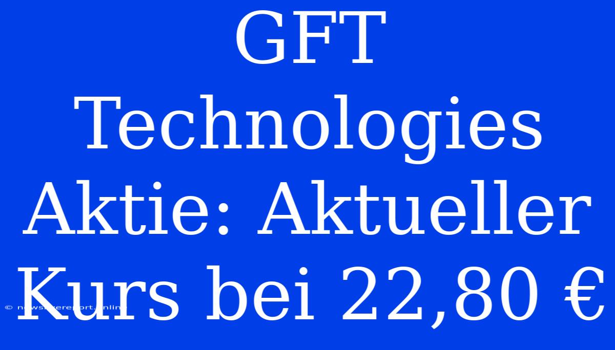 GFT Technologies Aktie: Aktueller Kurs Bei 22,80 €