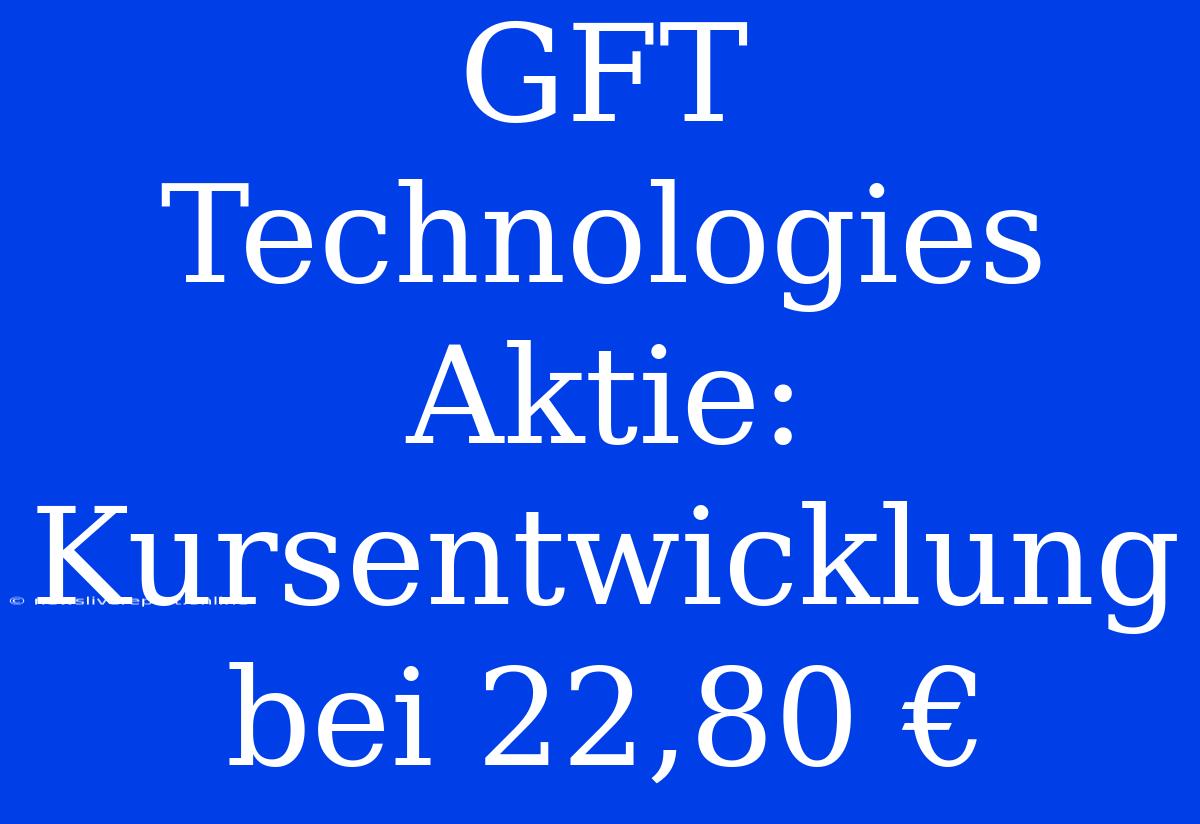 GFT Technologies Aktie: Kursentwicklung Bei 22,80 €