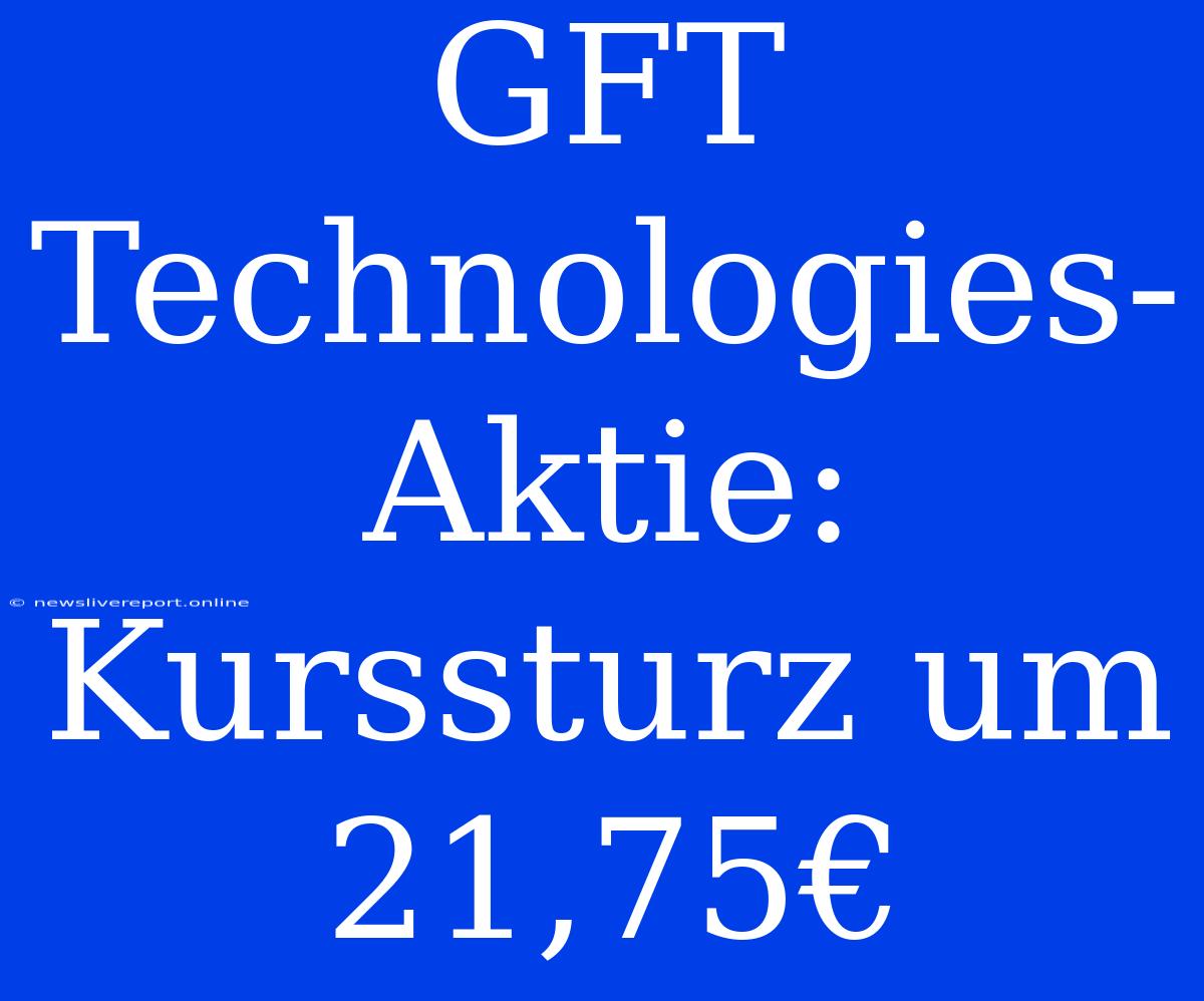 GFT Technologies-Aktie: Kurssturz Um 21,75€