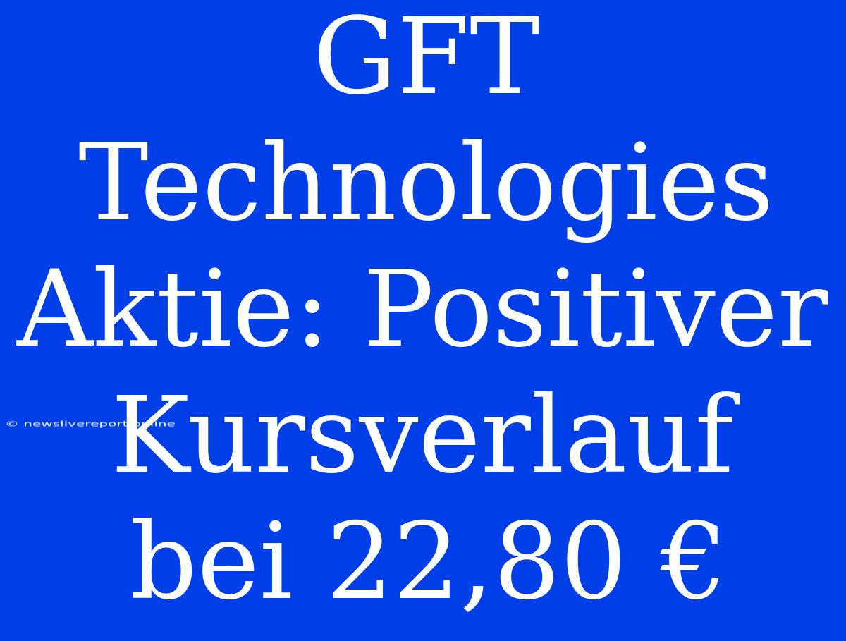 GFT Technologies Aktie: Positiver Kursverlauf Bei 22,80 €