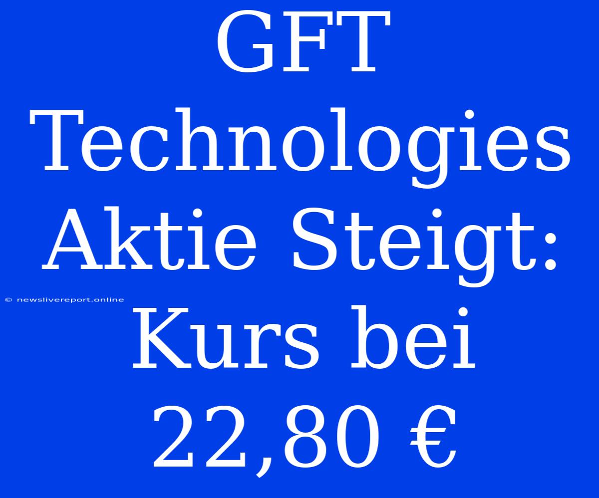 GFT Technologies Aktie Steigt: Kurs Bei 22,80 €