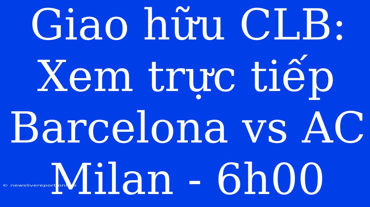 Giao Hữu CLB: Xem Trực Tiếp Barcelona Vs AC Milan - 6h00