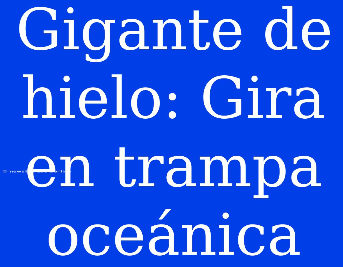 Gigante De Hielo: Gira En Trampa Oceánica