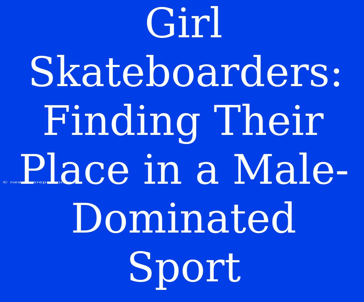 Girl Skateboarders: Finding Their Place In A Male-Dominated Sport