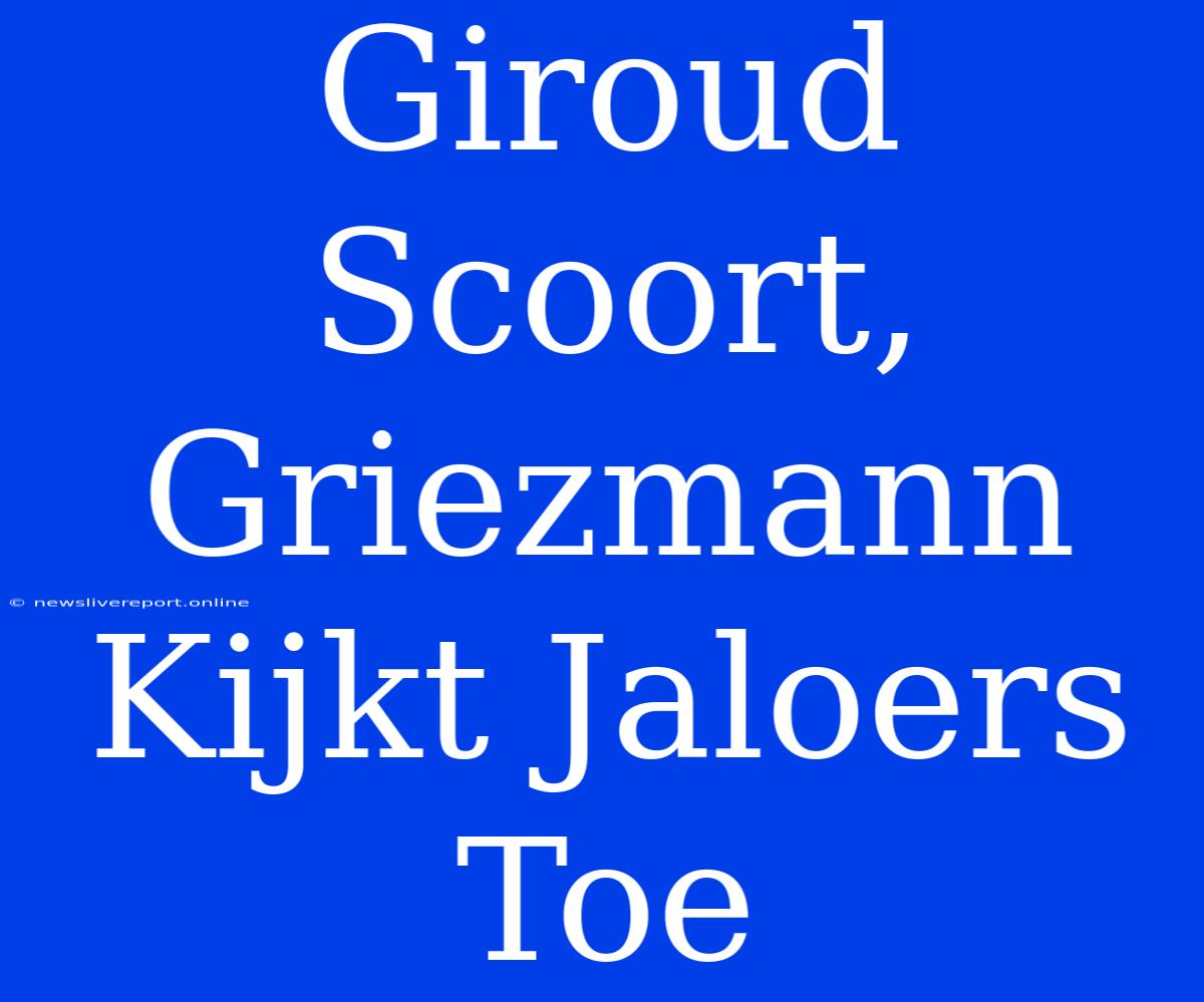 Giroud Scoort, Griezmann Kijkt Jaloers Toe