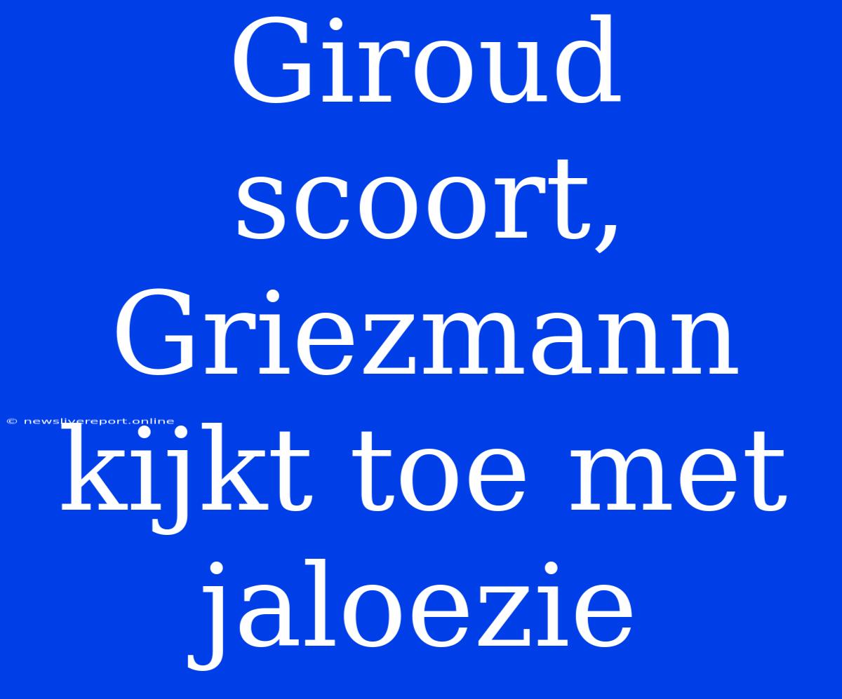 Giroud Scoort, Griezmann Kijkt Toe Met Jaloezie