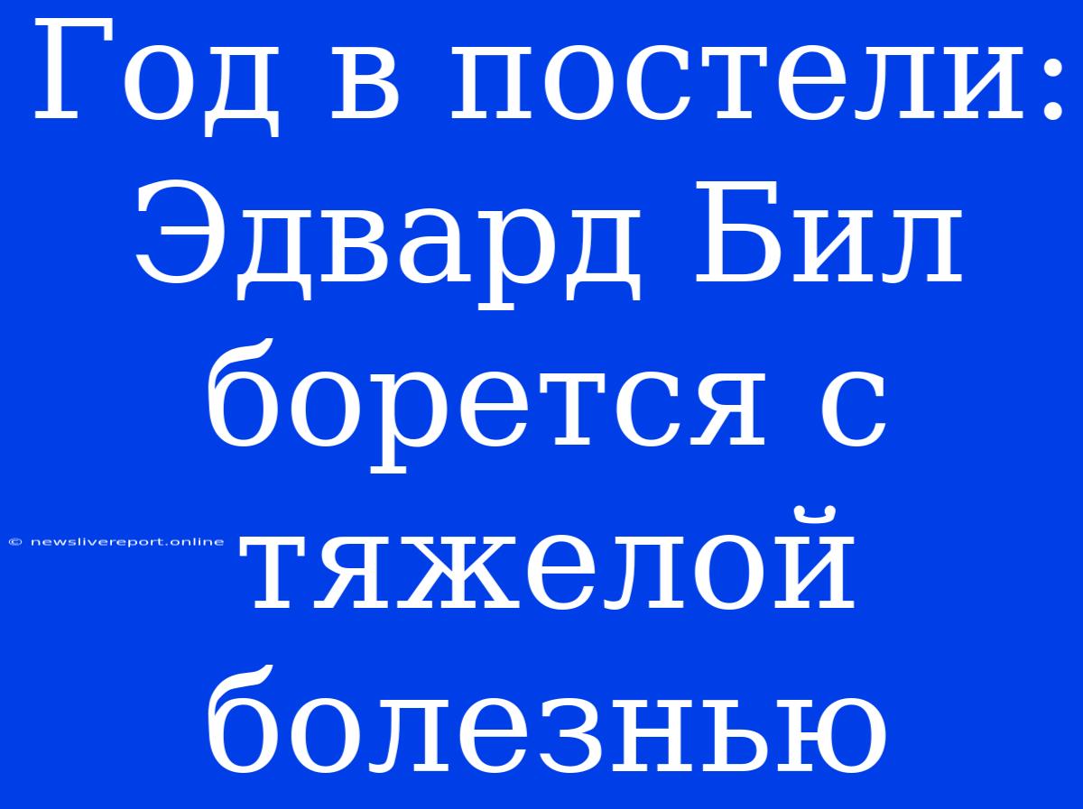 Год В Постели: Эдвард Бил Борется С Тяжелой Болезнью