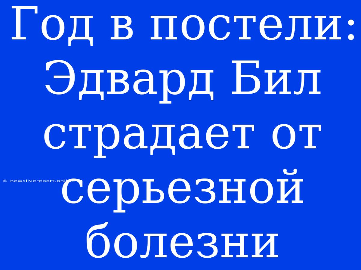 Год В Постели: Эдвард Бил Страдает От Серьезной Болезни