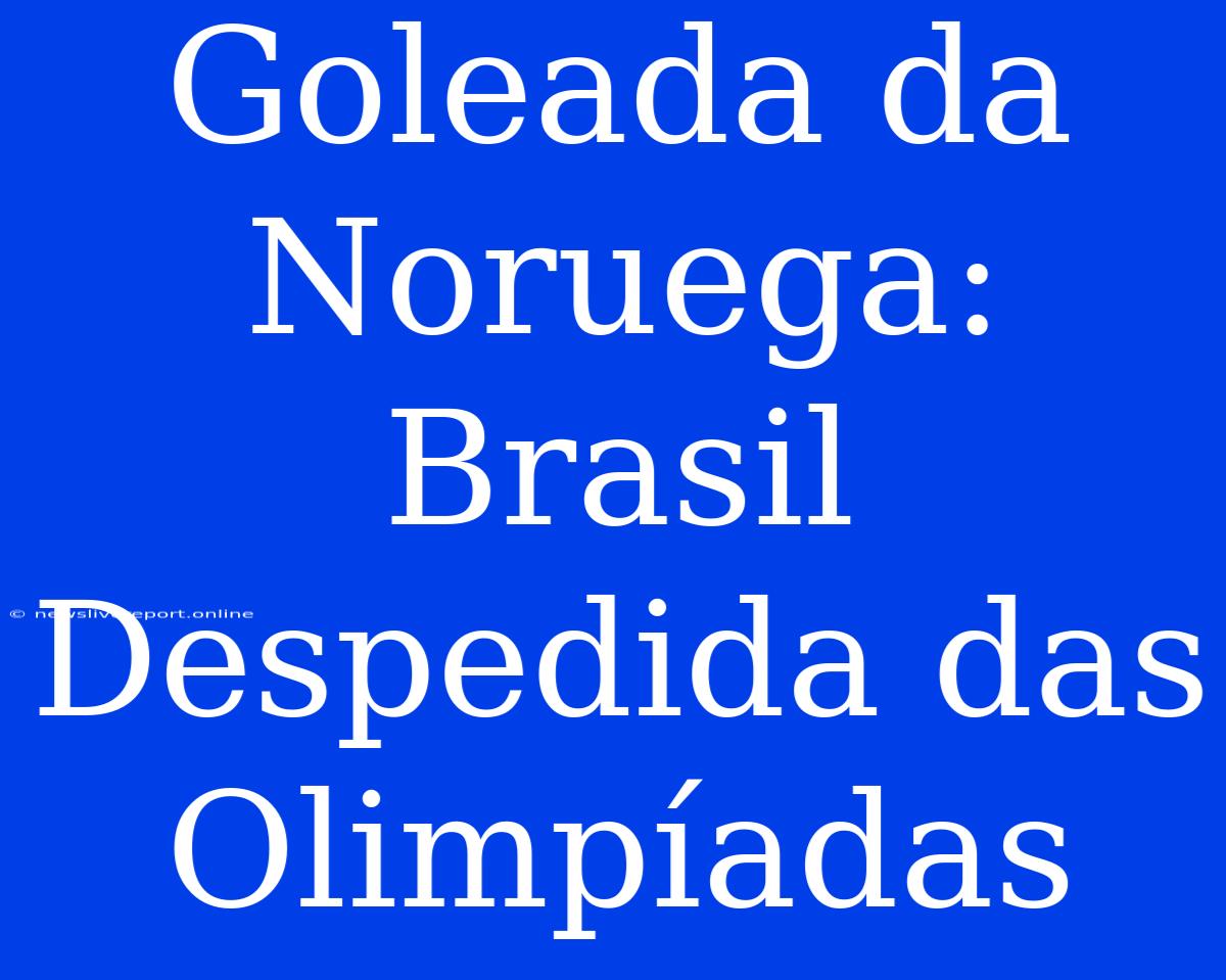 Goleada Da Noruega: Brasil Despedida Das Olimpíadas