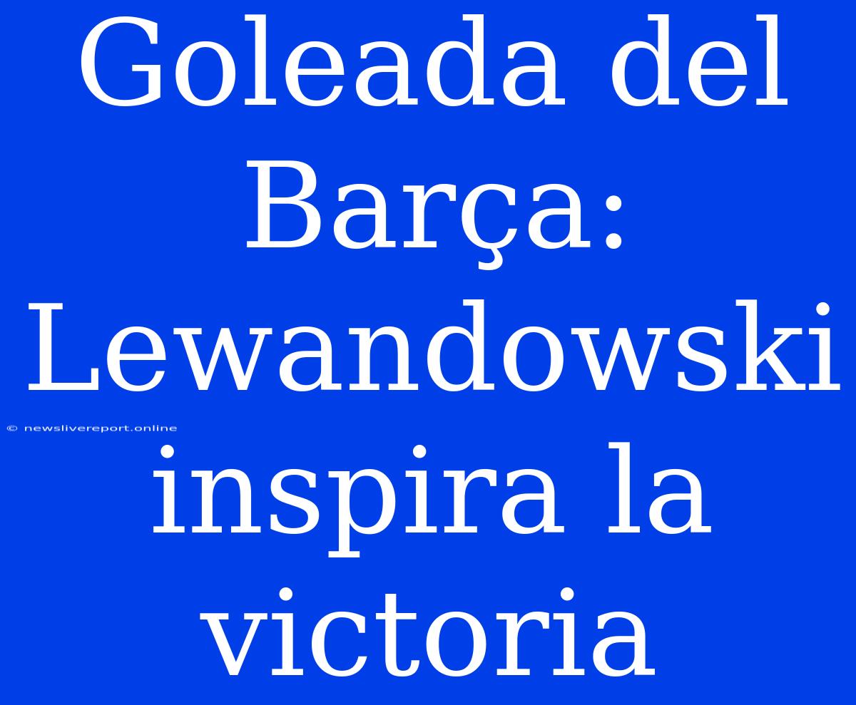 Goleada Del Barça: Lewandowski Inspira La Victoria