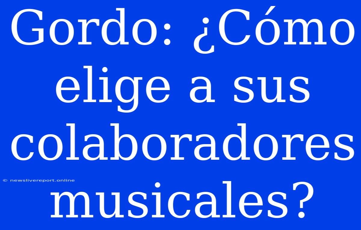 Gordo: ¿Cómo Elige A Sus Colaboradores Musicales?