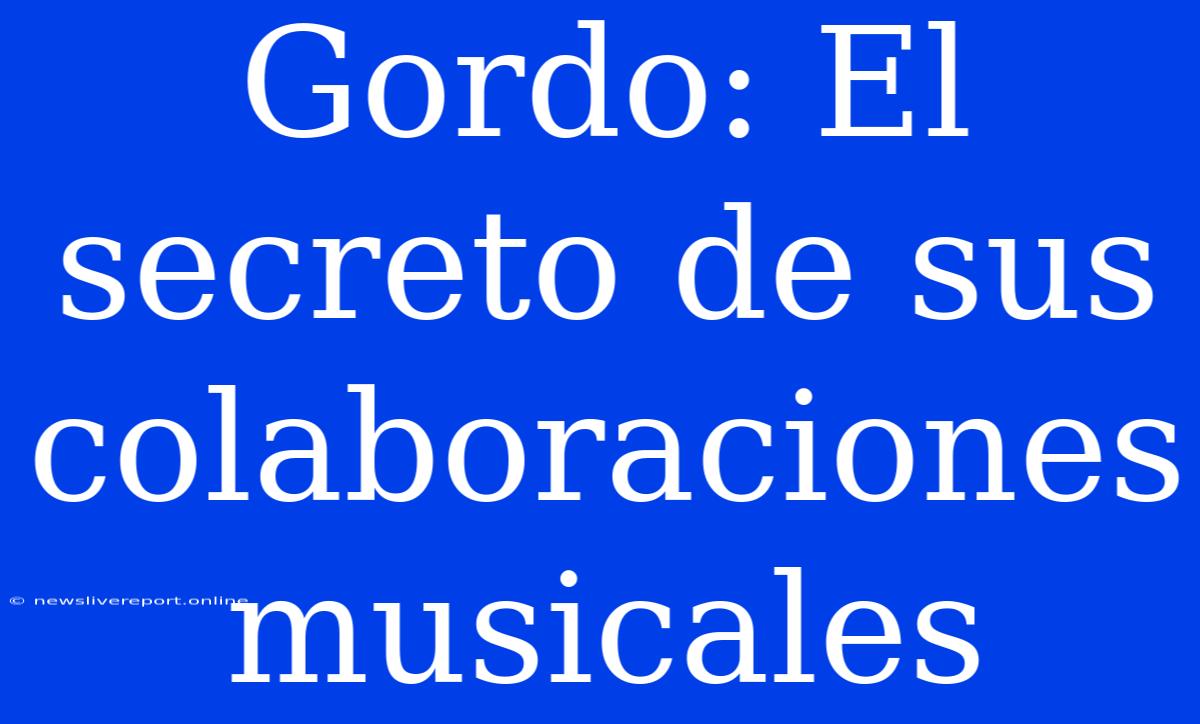 Gordo: El Secreto De Sus Colaboraciones Musicales