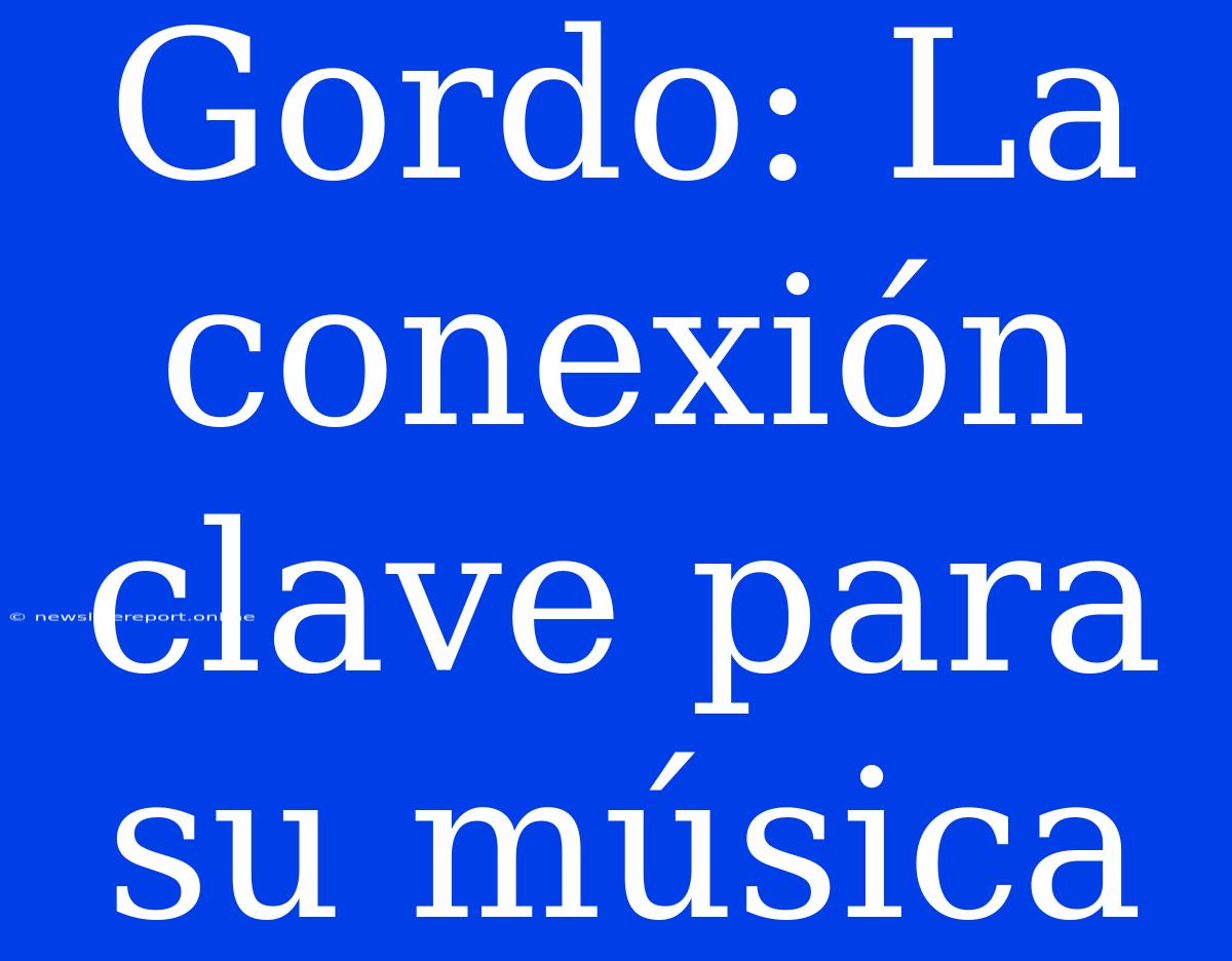 Gordo: La Conexión Clave Para Su Música