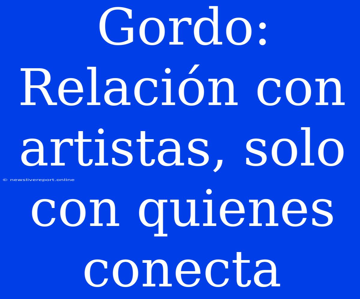 Gordo: Relación Con Artistas, Solo Con Quienes Conecta