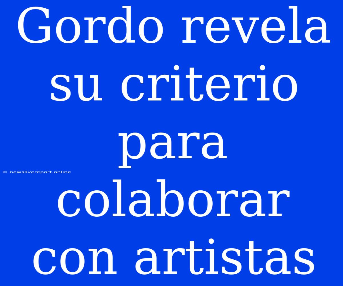 Gordo Revela Su Criterio Para Colaborar Con Artistas