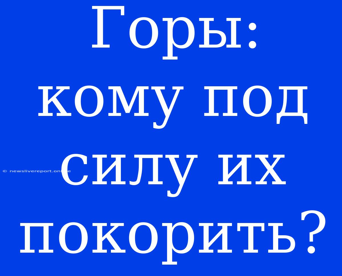 Горы: Кому Под Силу Их Покорить?