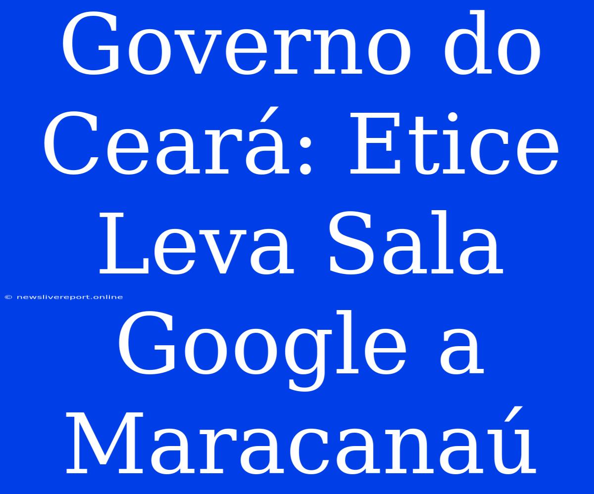 Governo Do Ceará: Etice Leva Sala Google A Maracanaú