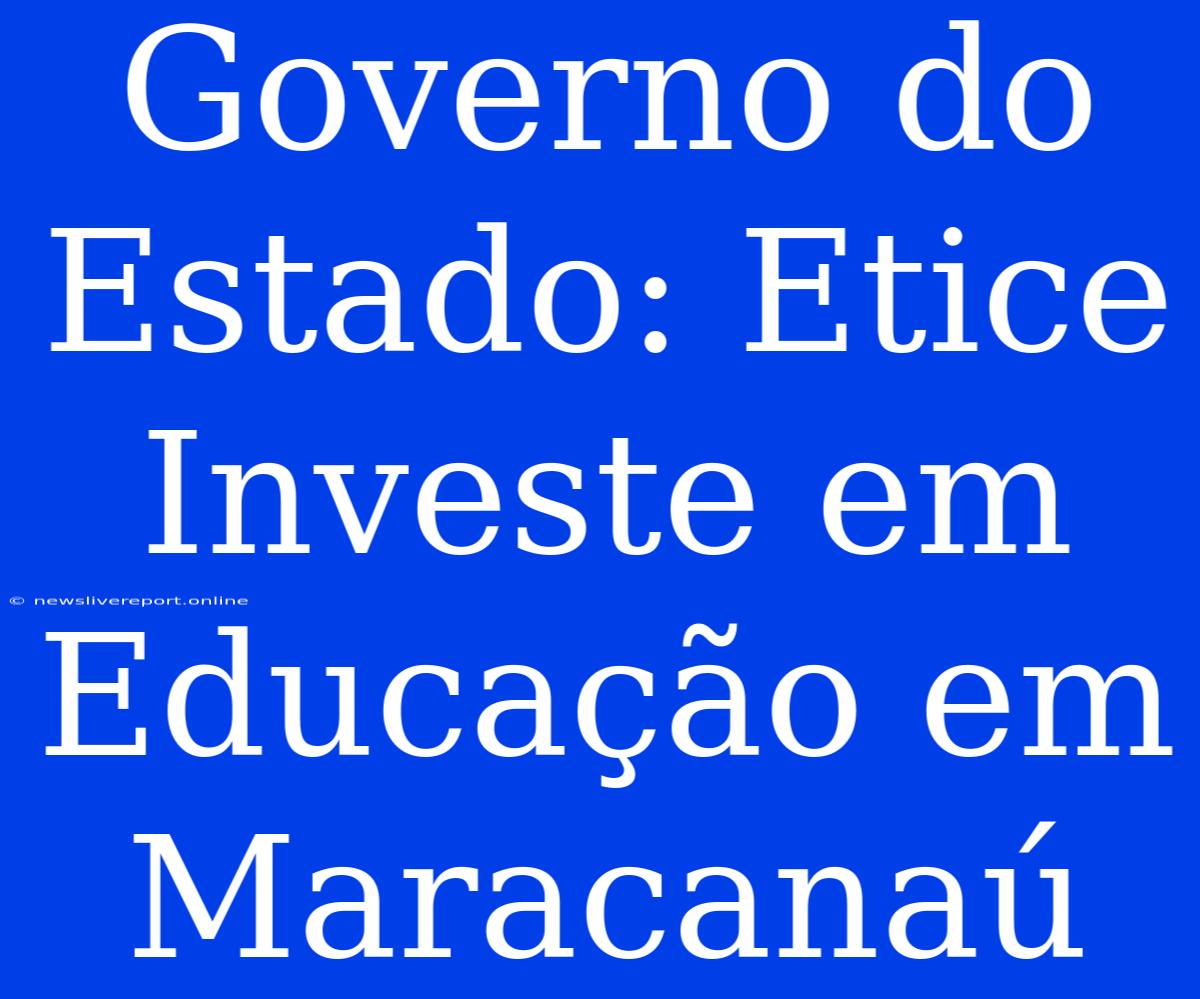 Governo Do Estado: Etice Investe Em Educação Em Maracanaú