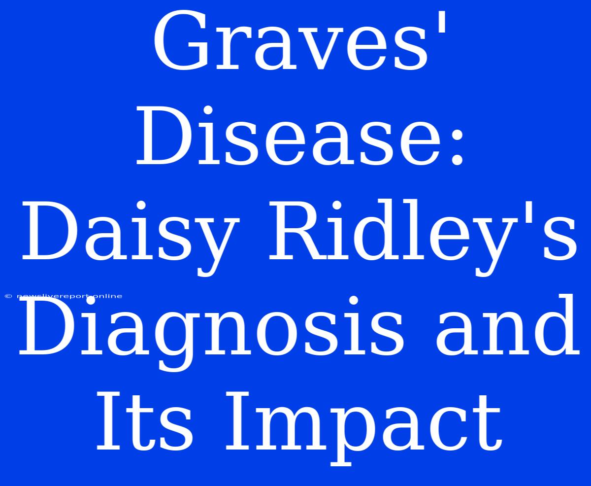 Graves' Disease: Daisy Ridley's Diagnosis And Its Impact