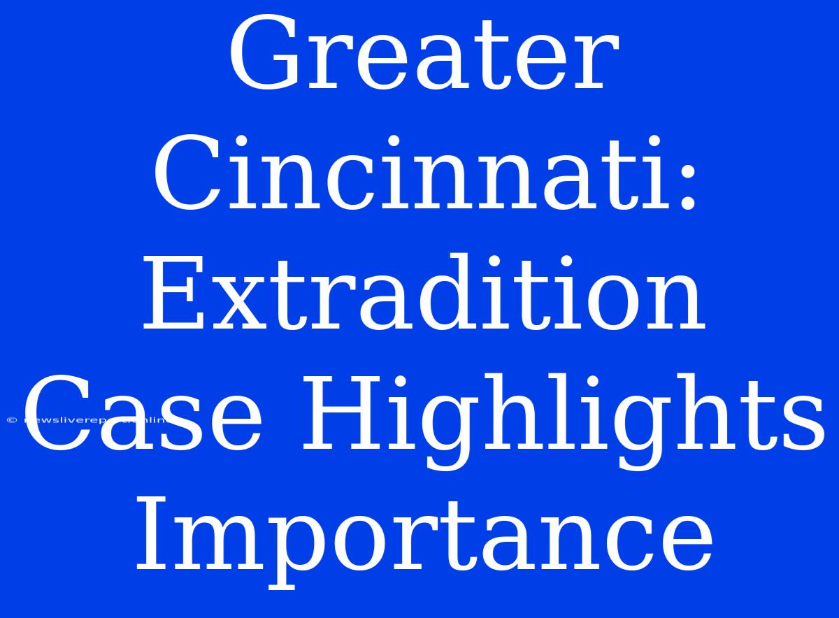 Greater Cincinnati: Extradition Case Highlights Importance