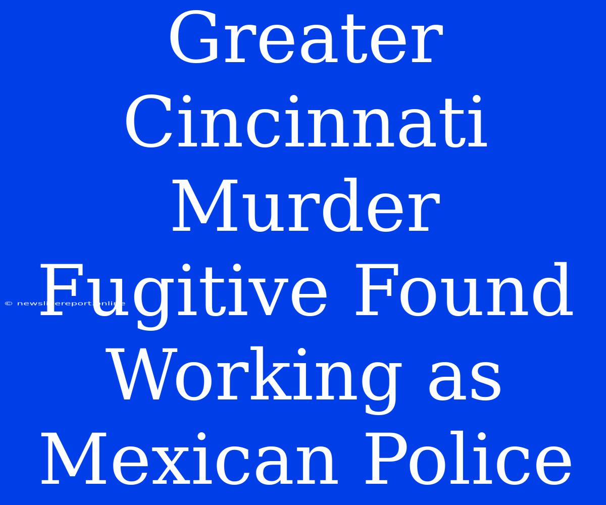 Greater Cincinnati Murder Fugitive Found Working As Mexican Police